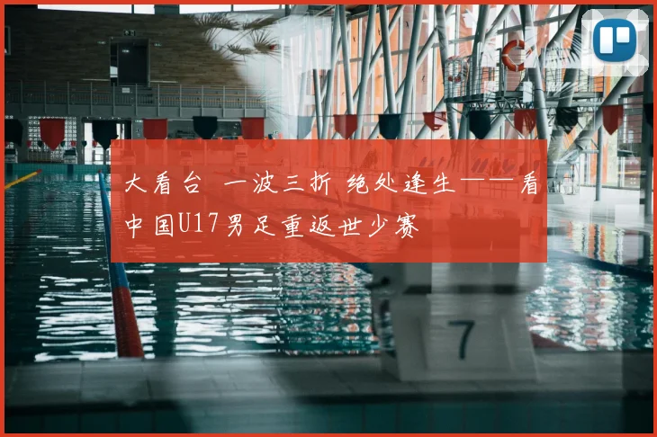 大看台 一波三折 绝处逢生——看中国U17男足重返世少赛