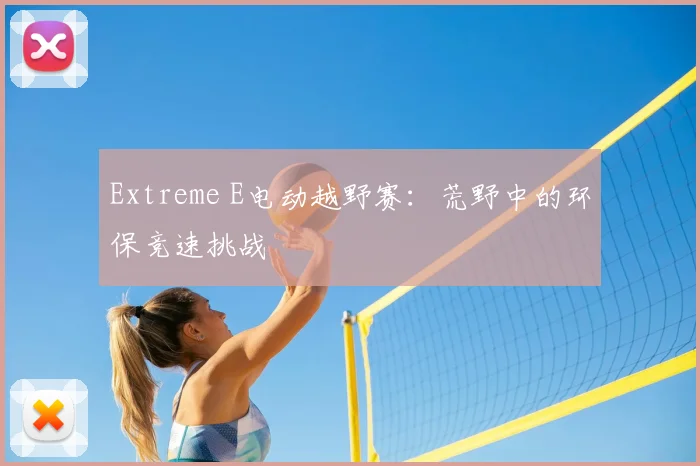 Extreme E电动越野赛：荒野中的环保竞速挑战