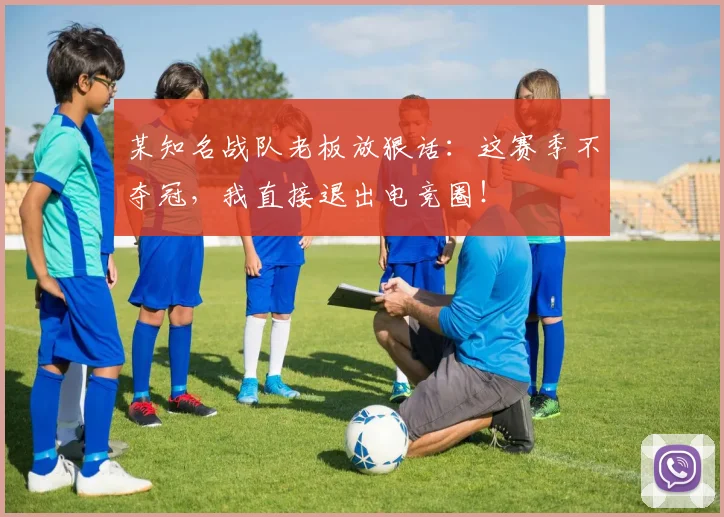 某知名战队老板放狠话：这赛季不夺冠，我直接退出电竞圈！