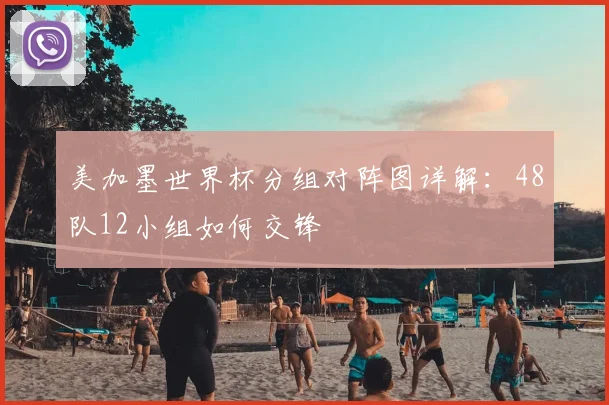 美加墨世界杯分组对阵图详解：48队12小组如何交锋
