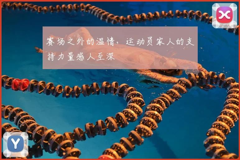 赛场之外的温情，运动员家人的支持力量感人至深
