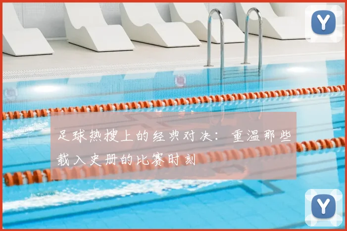 足球热搜上的经典对决：重温那些载入史册的比赛时刻