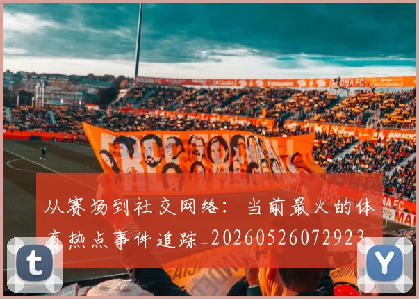 从赛场到社交网络：当前最火的体育热点事件追踪_20260526072923