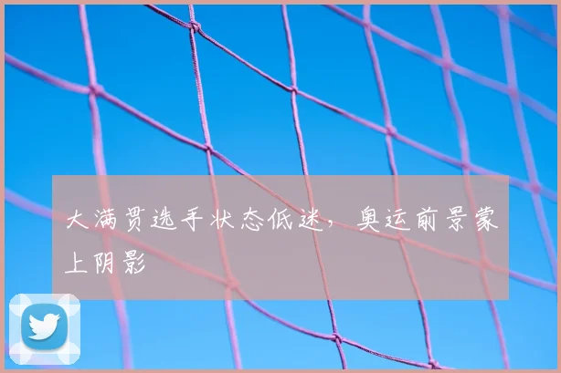 大满贯选手状态低迷，奥运前景蒙上阴影