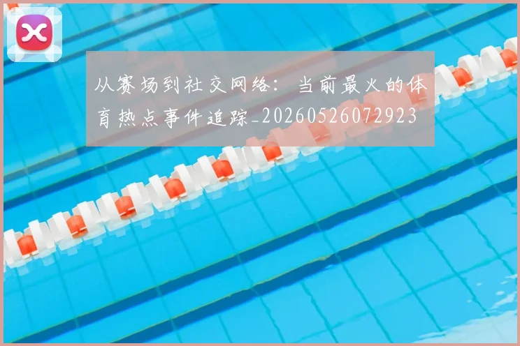 从赛场到社交网络：当前最火的体育热点事件追踪_20260526072923