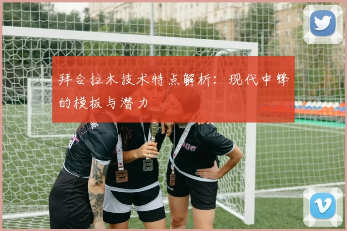 拜合拉木技术特点解析：现代中锋的模板与潜力