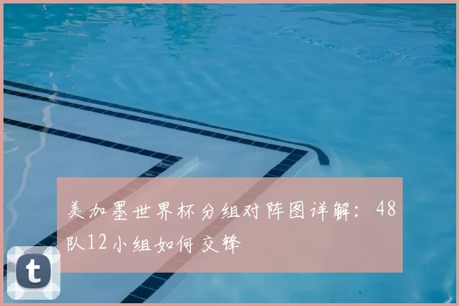 美加墨世界杯分组对阵图详解：48队12小组如何交锋