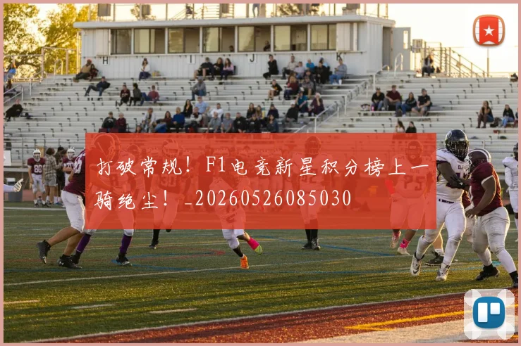 打破常规！F1电竞新星积分榜上一骑绝尘！_20260526085030