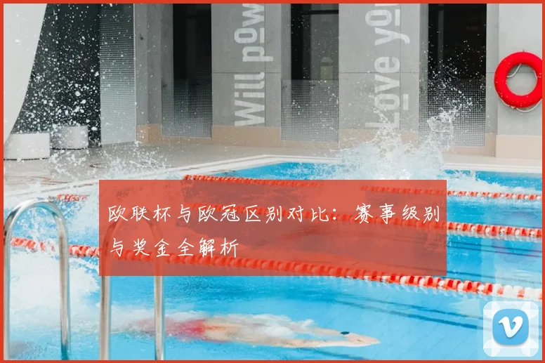 欧联杯与欧冠区别对比：赛事级别与奖金全解析