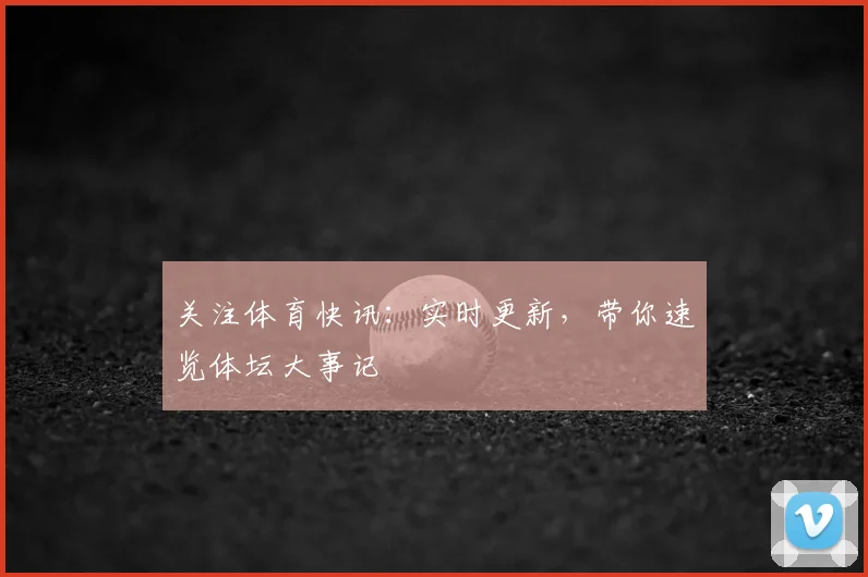 关注体育快讯：实时更新，带你速览体坛大事记