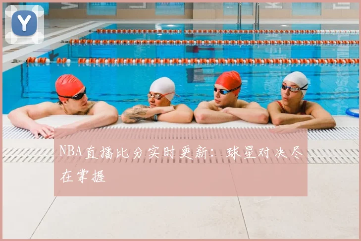 NBA直播比分实时更新：球星对决尽在掌握