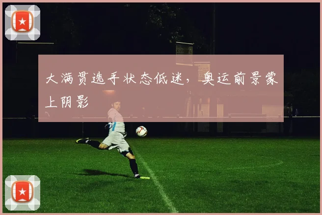 大满贯选手状态低迷，奥运前景蒙上阴影