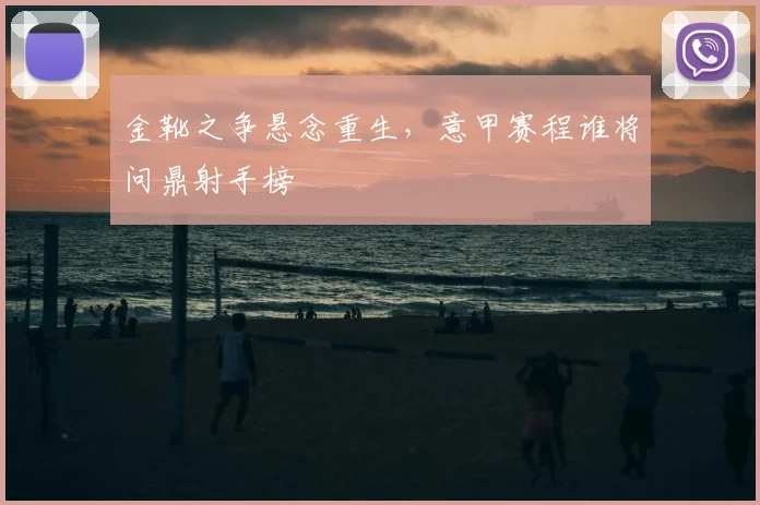 金靴之争悬念重生，意甲赛程谁将问鼎射手榜