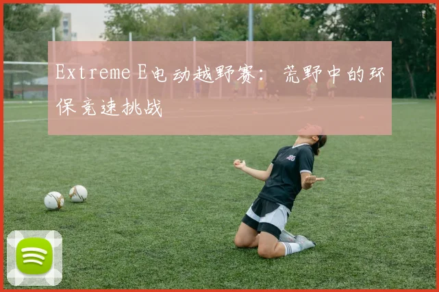 Extreme E电动越野赛：荒野中的环保竞速挑战