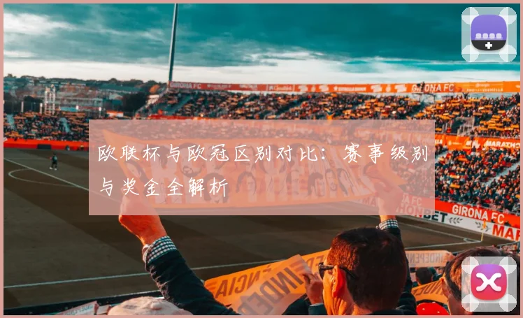 欧联杯与欧冠区别对比：赛事级别与奖金全解析