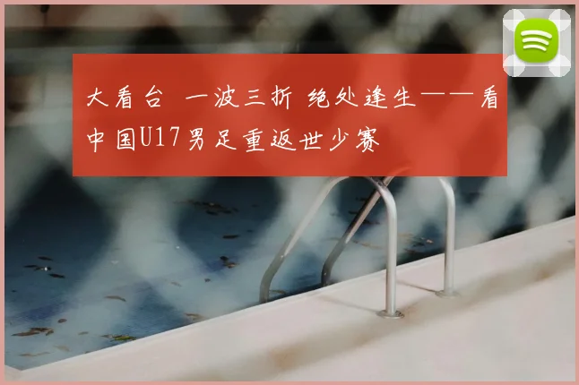 大看台 一波三折 绝处逢生——看中国U17男足重返世少赛