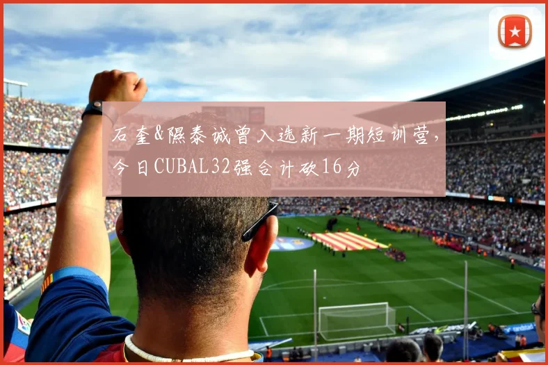 石奎&隰泰诚曾入选新一期短训营，今日CUBAL32强合计砍16分