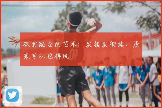 双打配合的艺术：发接发衔接，原来可以这样玩