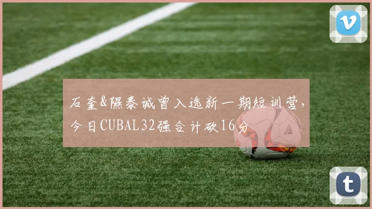 石奎&隰泰诚曾入选新一期短训营，今日CUBAL32强合计砍16分