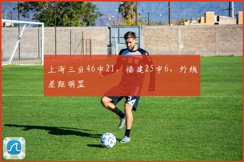 上海三分46中21，福建25中6，外线差距明显
